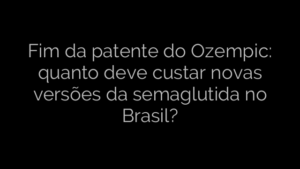 ​Fim da patente do Ozempic: quanto deve custar novas versões da semaglutida no Brasil? 